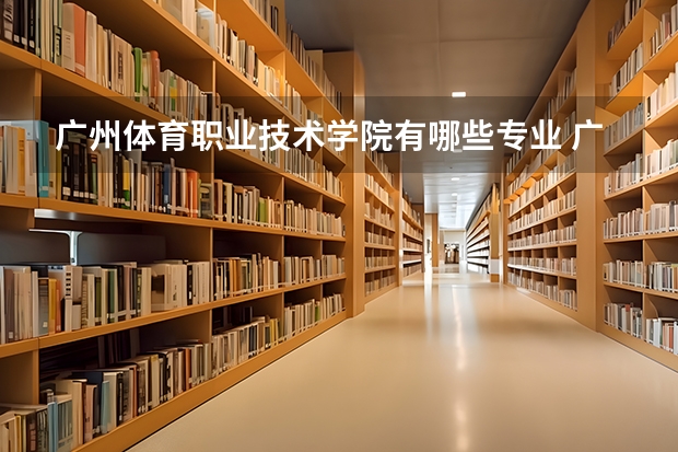 广州体育职业技术学院有哪些专业 广州体育职业技术学院学校就业率怎么样