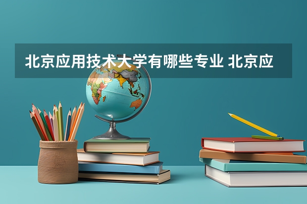 北京应用技术大学有哪些专业 北京应用技术大学学校就业率怎么样