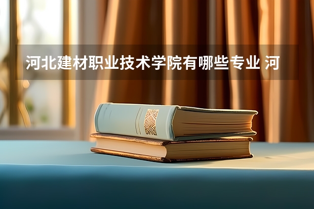 河北建材职业技术学院有哪些专业 河北建材职业技术学院学校就业率怎么样