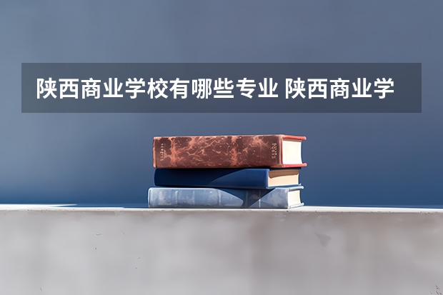 陕西商业学校有哪些专业 陕西商业学校学校就业率怎么样