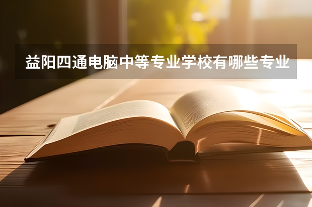 益阳四通电脑中等专业学校有哪些专业 益阳四通电脑中等专业学校学校就业率怎么样