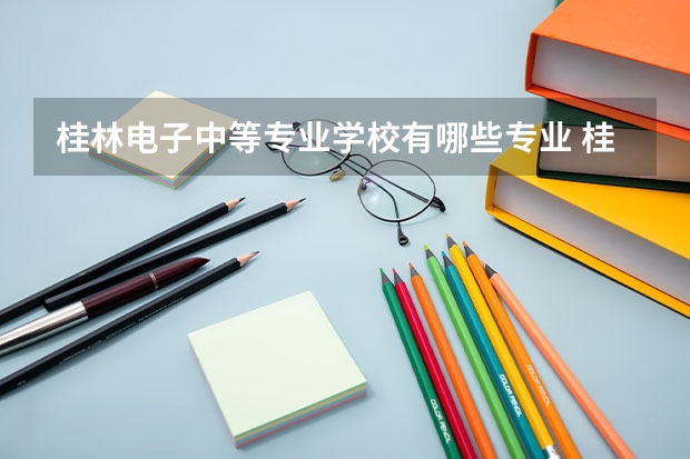 桂林电子中等专业学校有哪些专业 桂林电子中等专业学校学校就业率怎么样