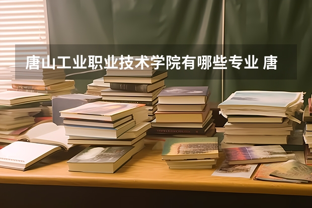 唐山工业职业技术学院有哪些专业 唐山工业职业技术学院学校就业率怎么样