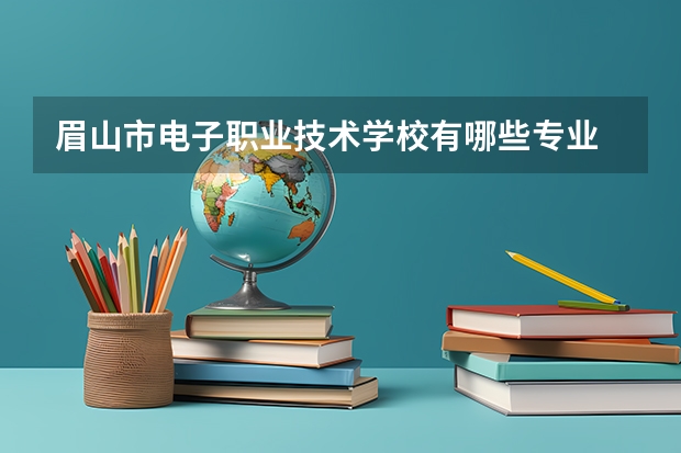 眉山市电子职业技术学校有哪些专业 眉山市电子职业技术学校学校就业率怎么样