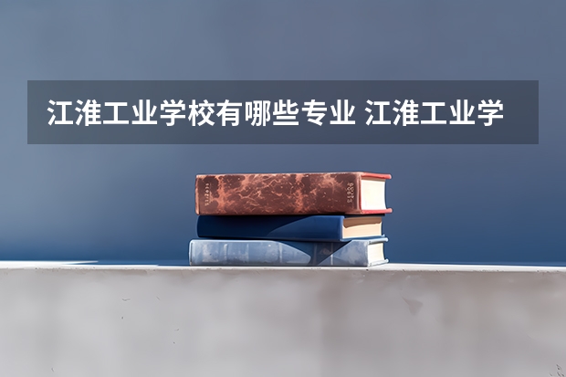 江淮工业学校有哪些专业 江淮工业学校学校就业率怎么样