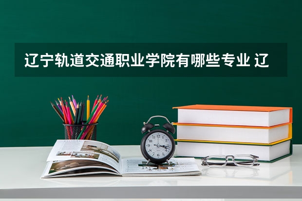 辽宁轨道交通职业学院有哪些专业 辽宁轨道交通职业学院学校就业率怎么样