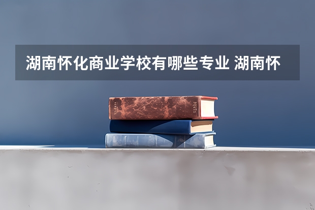 湖南怀化商业学校有哪些专业 湖南怀化商业学校学校就业率怎么样