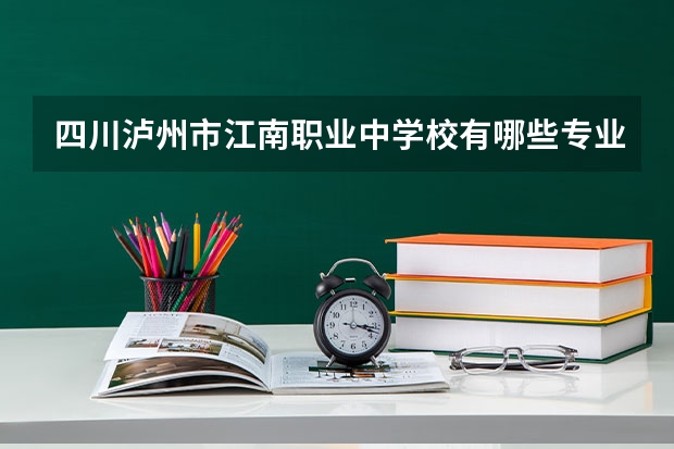 四川泸州市江南职业中学校有哪些专业 四川泸州市江南职业中学校学校就业率怎么样