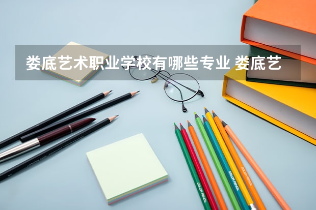 娄底艺术职业学校有哪些专业 娄底艺术职业学校学校就业率怎么样