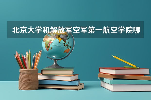 北京大学和解放军空军第一航空学院哪个比较好 历年录取分数线对比