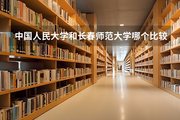 中国人民大学和长春师范大学哪个比较好 历年录取分数线对比