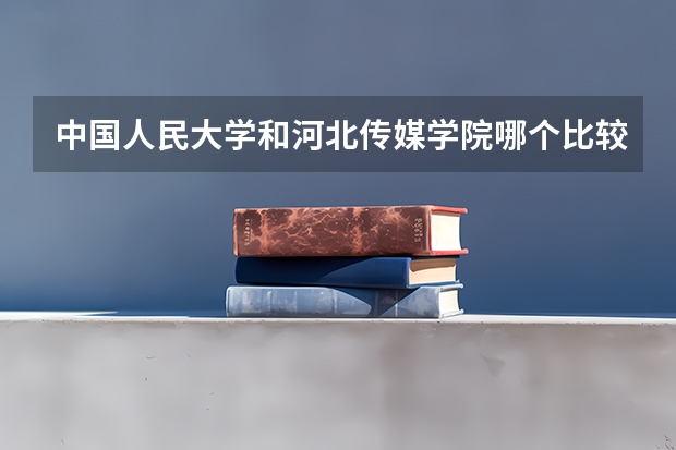 中国人民大学和河北传媒学院哪个比较好 历年录取分数线对比