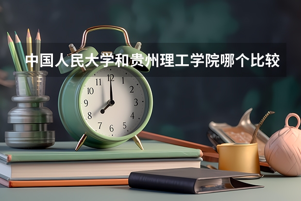 中国人民大学和贵州理工学院哪个比较好 历年录取分数线对比