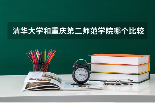 清华大学和重庆第二师范学院哪个比较好 历年录取分数线对比