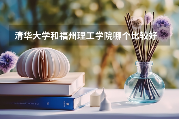 清华大学和福州理工学院哪个比较好 历年录取分数线对比