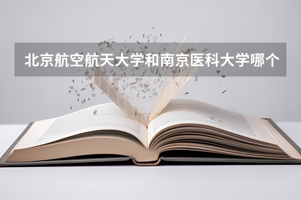 北京航空航天大学和南京医科大学哪个比较好 历年录取分数线对比