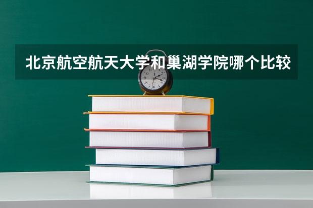 北京航空航天大学和巢湖学院哪个比较好 历年录取分数线对比