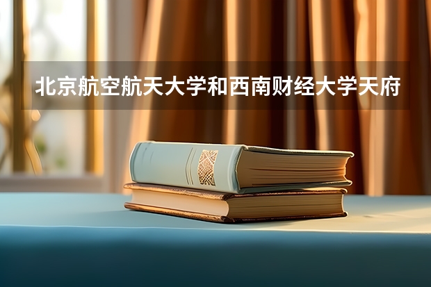 北京航空航天大学和西南财经大学天府学院哪个比较好 历年录取分数线对比