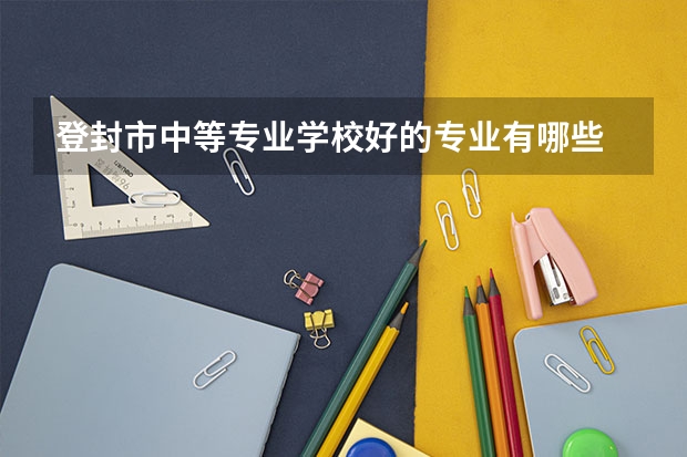 登封市中等专业学校好的专业有哪些 登封市中等专业学校每个专业招生情况