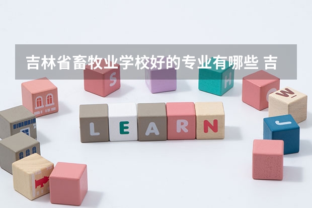 吉林省畜牧业学校好的专业有哪些 吉林省畜牧业学校每个专业招生情况