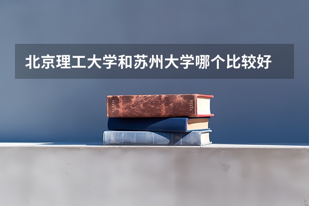 北京理工大学和苏州大学哪个比较好 历年录取分数线对比