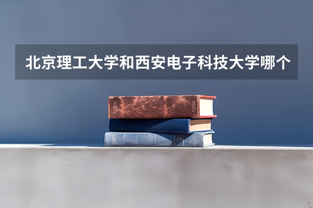 北京理工大学和西安电子科技大学哪个比较好 历年录取分数线对比