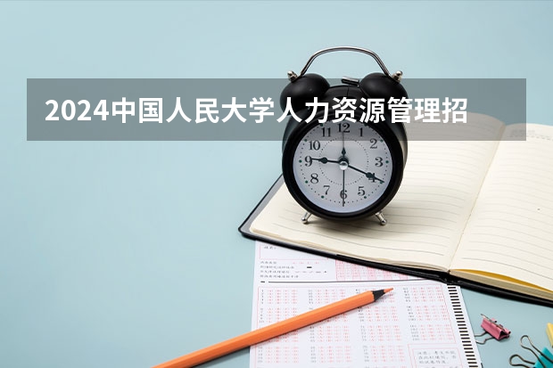 2024中国人民大学人力资源管理招生分数线是多少 中国人民大学人力资源管理专业历年分数线总汇