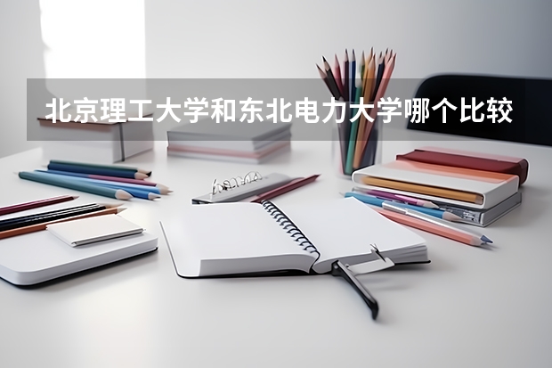 北京理工大学和东北电力大学哪个比较好 历年录取分数线对比