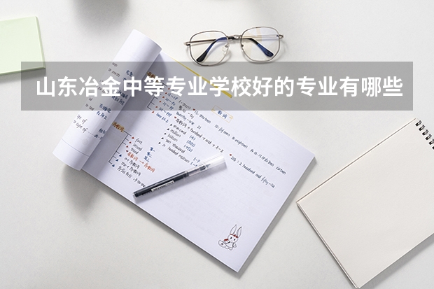 山东冶金中等专业学校好的专业有哪些 山东冶金中等专业学校每个专业招生情况