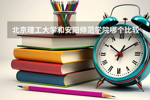 北京理工大学和安阳师范学院哪个比较好 历年录取分数线对比