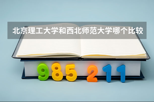 北京理工大学和西北师范大学哪个比较好 历年录取分数线对比