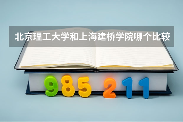 北京理工大学和上海建桥学院哪个比较好 历年录取分数线对比