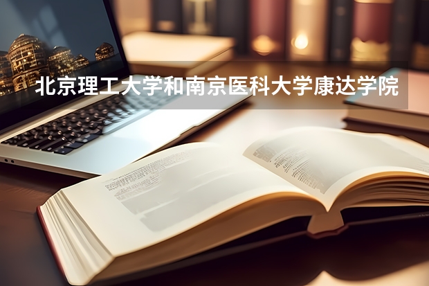 北京理工大学和南京医科大学康达学院哪个比较好 历年录取分数线对比