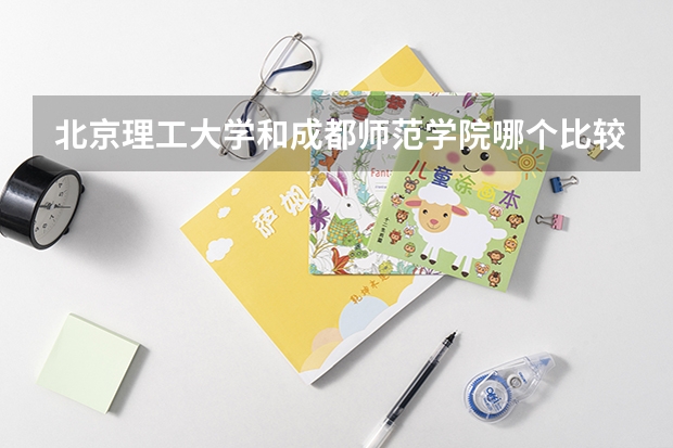 北京理工大学和成都师范学院哪个比较好 历年录取分数线对比