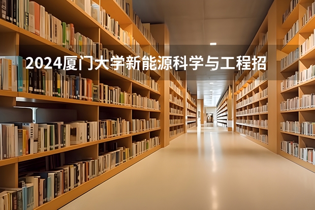 2024厦门大学新能源科学与工程招生分数线是多少 厦门大学新能源科学与工程专业历年分数线总汇