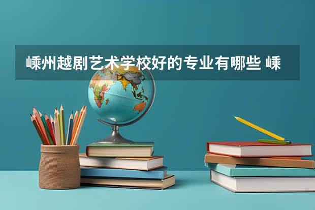 嵊州越剧艺术学校好的专业有哪些 嵊州越剧艺术学校每个专业招生情况