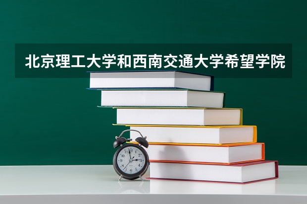 北京理工大学和西南交通大学希望学院哪个比较好 历年录取分数线对比