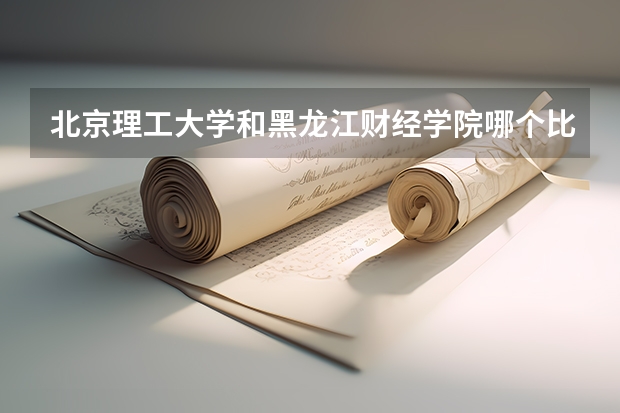 北京理工大学和黑龙江财经学院哪个比较好 历年录取分数线对比