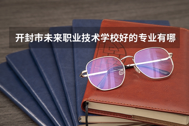 开封市未来职业技术学校好的专业有哪些 开封市未来职业技术学校每个专业招生情况