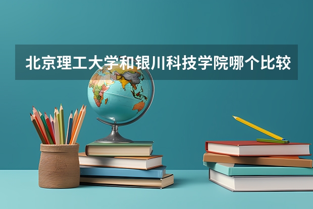 北京理工大学和银川科技学院哪个比较好 历年录取分数线对比