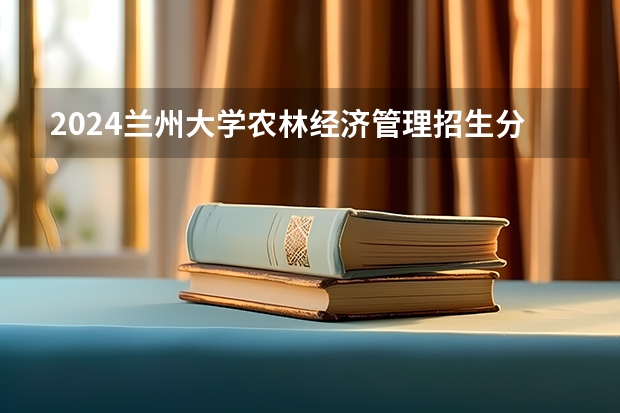 2024兰州大学农林经济管理招生分数线是多少 兰州大学农林经济管理专业历年分数线总汇