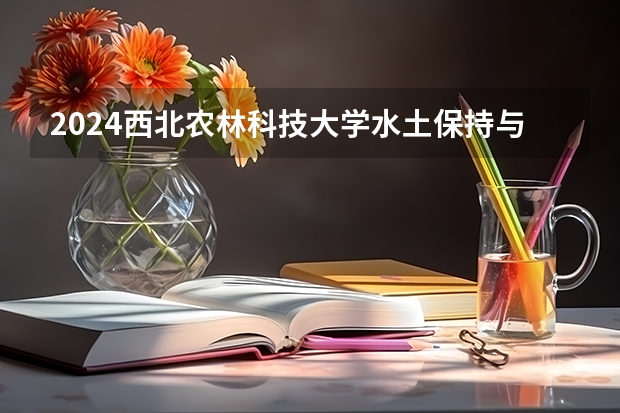 2024西北农林科技大学水土保持与荒漠化防治招生分数线是多少 西北农林科技大学水土保持与荒漠化防治专业历年分数线总汇