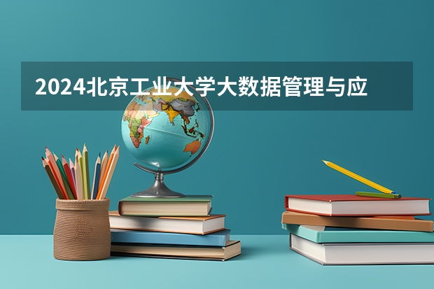 2024北京工业大学大数据管理与应用招生分数线是多少 北京工业大学大数据管理与应用专业历年分数线总汇