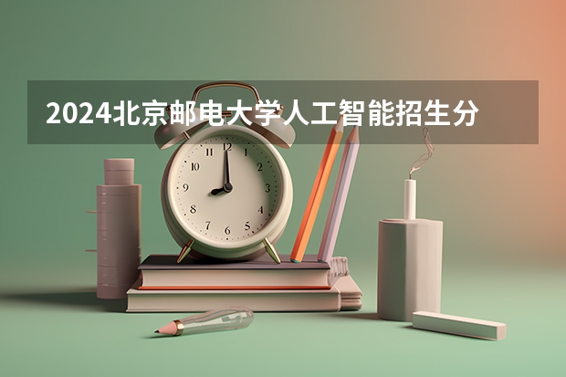 2024北京邮电大学人工智能招生分数线是多少 北京邮电大学人工智能专业历年分数线总汇