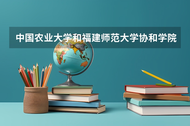 中国农业大学和福建师范大学协和学院哪个比较好 历年录取分数线对比