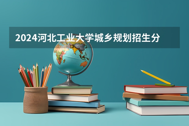 2024河北工业大学城乡规划招生分数线是多少 河北工业大学城乡规划专业历年分数线总汇