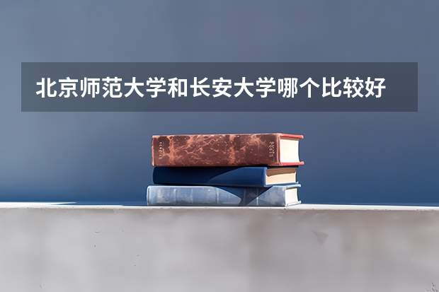 北京师范大学和长安大学哪个比较好 历年录取分数线对比