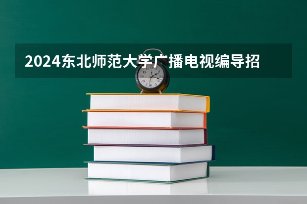 2024东北师范大学广播电视编导招生分数线是多少 东北师范大学广播电视编导专业历年分数线总汇