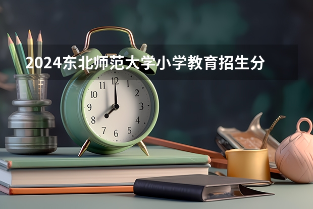 2024东北师范大学小学教育招生分数线是多少 东北师范大学小学教育专业历年分数线总汇