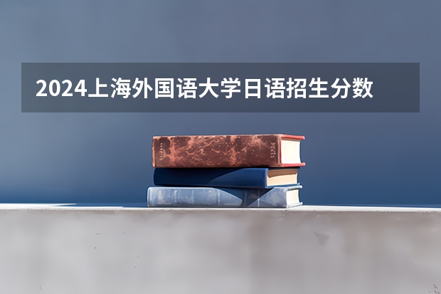 2024上海外国语大学日语招生分数线是多少 上海外国语大学日语专业历年分数线总汇